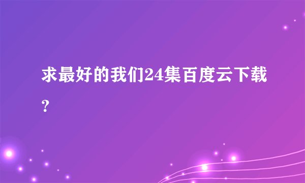 求最好的我们24集百度云下载？