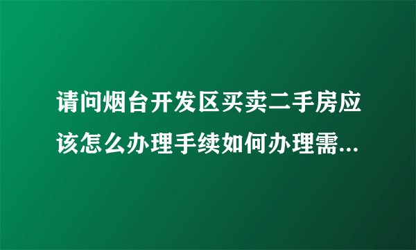 请问烟台开发区买卖二手房应该怎么办理手续如何办理需要哪些证件