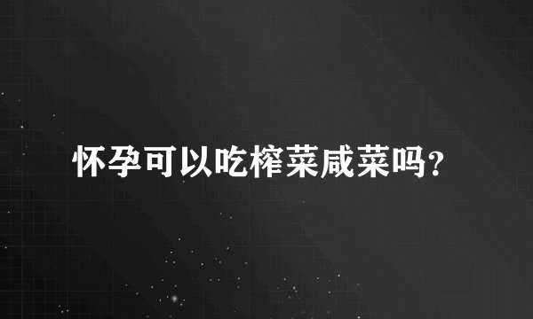 怀孕可以吃榨菜咸菜吗？