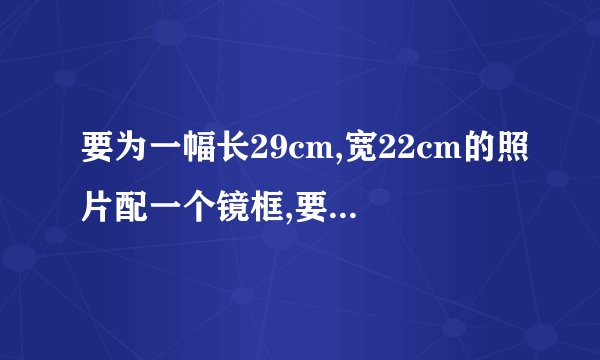 要为一幅长29cm,宽22cm的照片配一个镜框,要求镜框的四条边宽度相等,且镜框所占面积为照片面积的四分之一,镜框边的宽度应是多少厘米(结果保留小数点后一位)?
