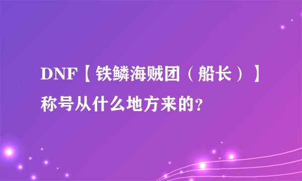 DNF【铁鳞海贼团(船长)】称号从什么地方来的?