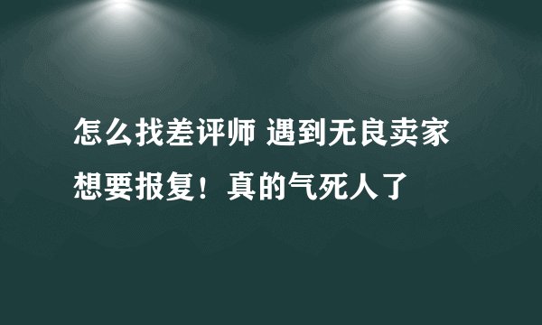 怎么找差评师 遇到无良卖家想要报复！真的气死人了