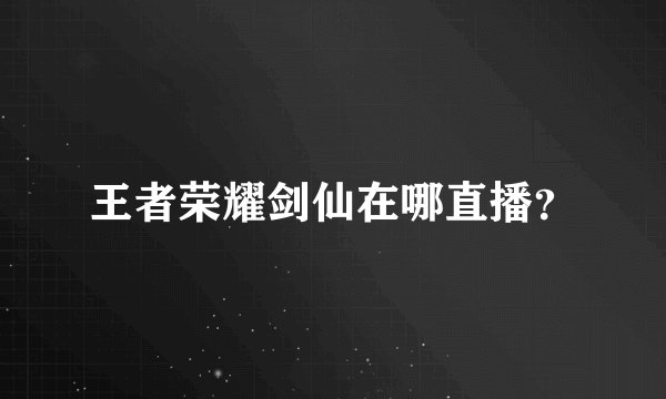 王者荣耀剑仙在哪直播？