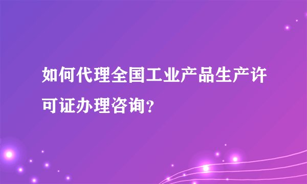 如何代理全国工业产品生产许可证办理咨询？