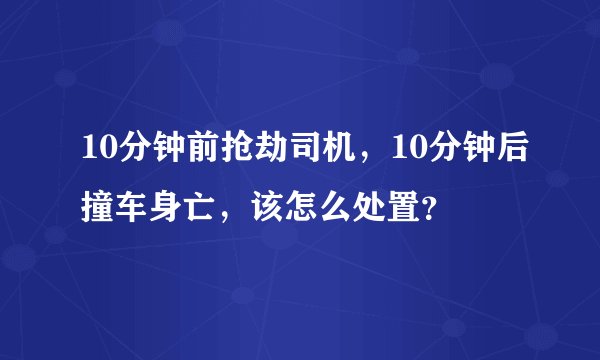 10分钟前抢劫司机，10分钟后撞车身亡，该怎么处置？