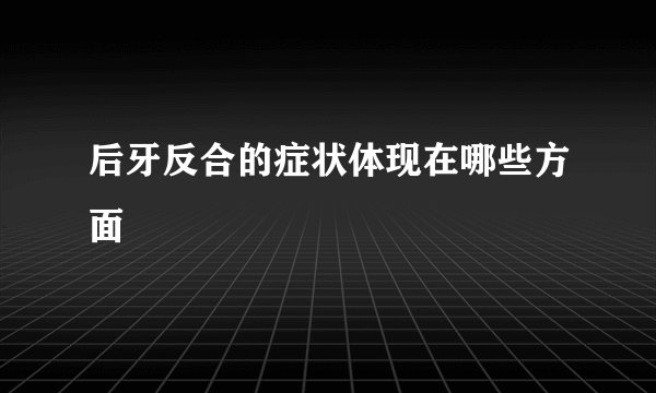 后牙反合的症状体现在哪些方面