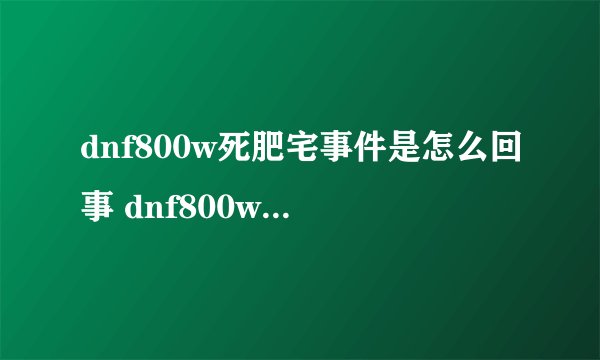 dnf800w死肥宅事件是怎么回事 dnf800w死肥宅事件最新消息