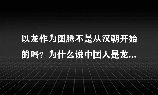 以龙作为图腾不是从汉朝开始的吗？为什么说中国人是龙的传人，那秦朝以前的怎么办