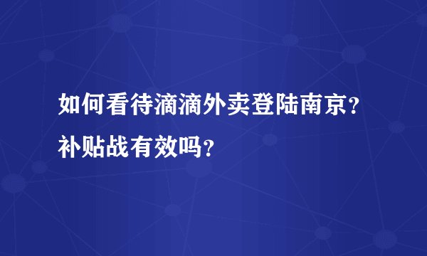 如何看待滴滴外卖登陆南京?补贴战有效吗?