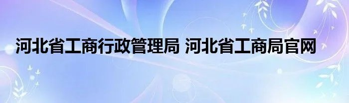 河北省工商行政管理局 河北省工商局官网