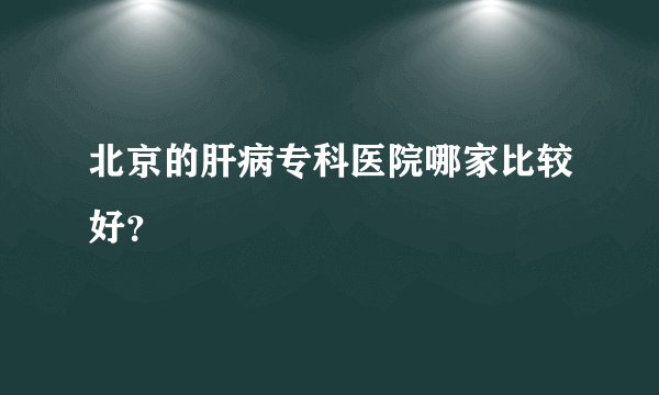 北京的肝病专科医院哪家比较好？