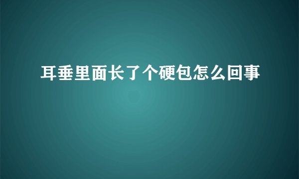 耳垂里面长了个硬包怎么回事