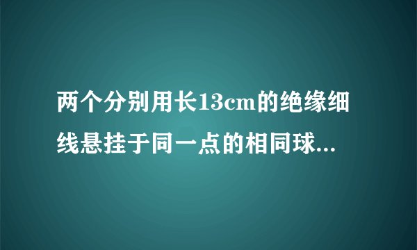 两个分别用长13cm的绝缘细线悬挂于同一点的相同球形导体,带有同种等量电荷（可视为点电荷）.由于静电斥力,它们之间的距离为10cm.已测得每个球形导体质量是0.6g,求它们所带的电荷量.