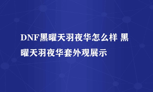 DNF黑曜天羽夜华怎么样 黑曜天羽夜华套外观展示