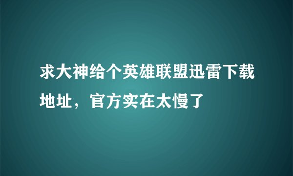 求大神给个英雄联盟迅雷下载地址,官方实在太慢了