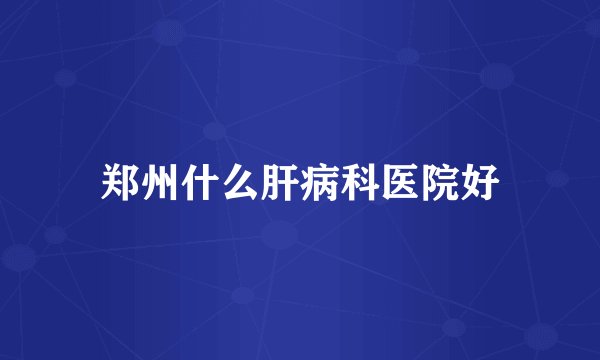 郑州什么肝病科医院好