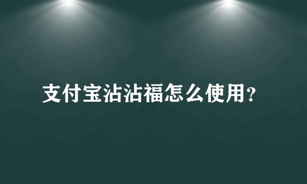 支付宝沾沾福怎么使用？
