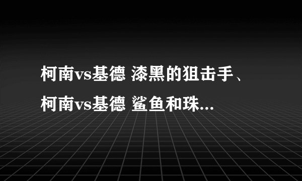 柯南vs基德 漆黑的狙击手、柯南vs基德 鲨鱼和珠宝 那里能看到 大家都来帮忙