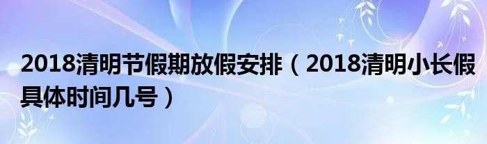2018清明节假期放假安排（2018清明小长假具体时间几号）