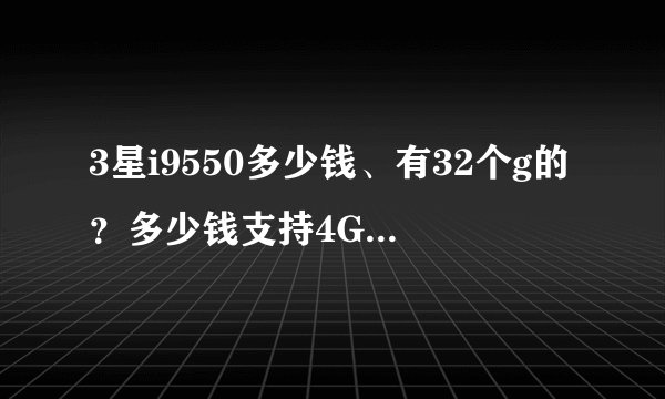 3星i9550多少钱、有32个g的？多少钱支持4G网？详细点