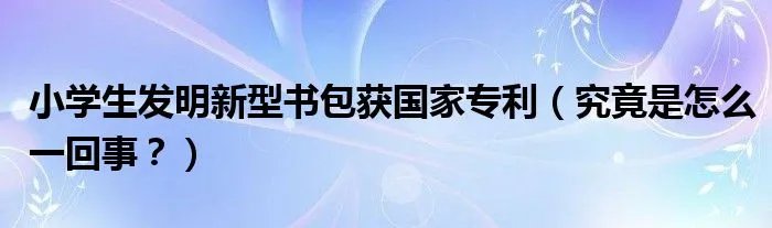 小学生发明新型书包获国家专利（究竟是怎么一回事？）