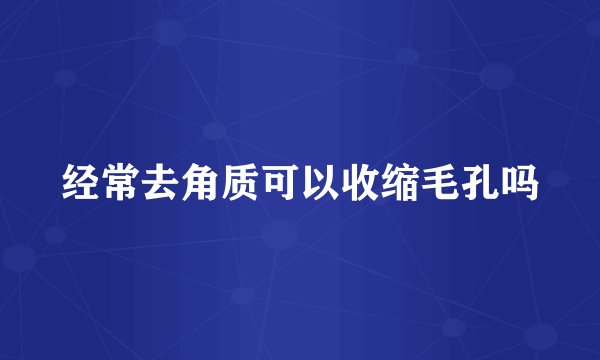 经常去角质可以收缩毛孔吗