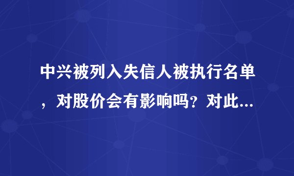 中兴被列入失信人被执行名单，对股价会有影响吗？对此你怎么看？