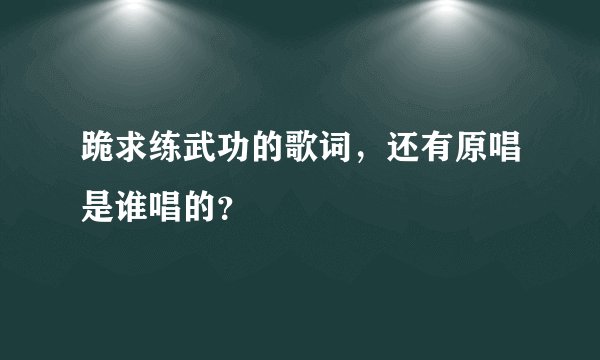跪求练武功的歌词,还有原唱是谁唱的?