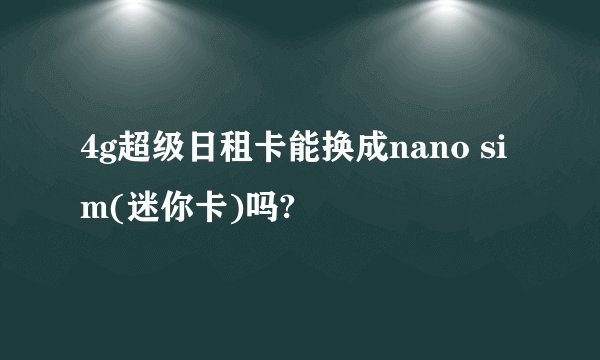 4g超级日租卡能换成nano sim(迷你卡)吗?