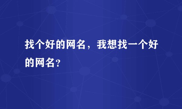 找个好的网名，我想找一个好的网名？