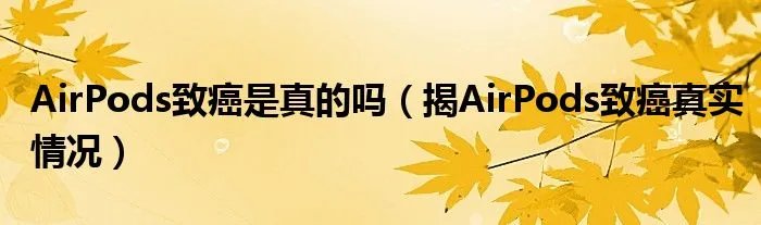 AirPods致癌是真的吗（揭AirPods致癌真实情况）