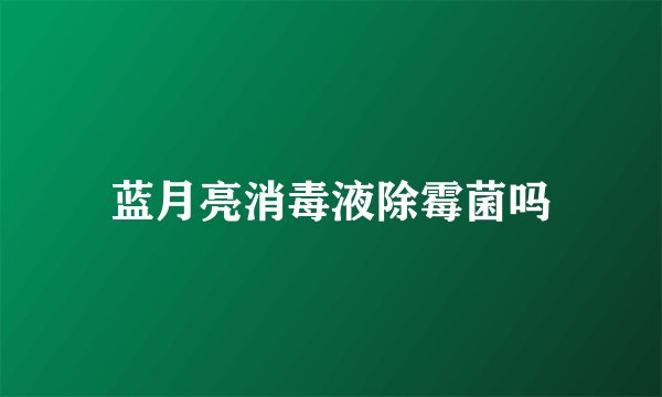 蓝月亮消毒液除霉菌吗