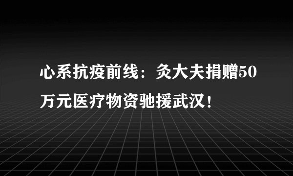 心系抗疫前线：灸大夫捐赠50万元医疗物资驰援武汉！
