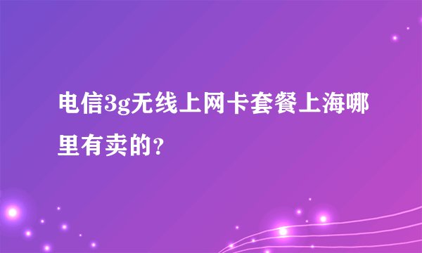 电信3g无线上网卡套餐上海哪里有卖的？