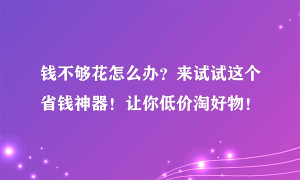 钱不够花怎么办？来试试这个省钱神器！让你低价淘好物！