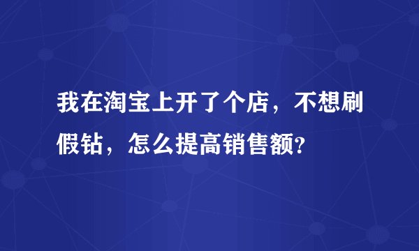 我在淘宝上开了个店，不想刷假钻，怎么提高销售额？