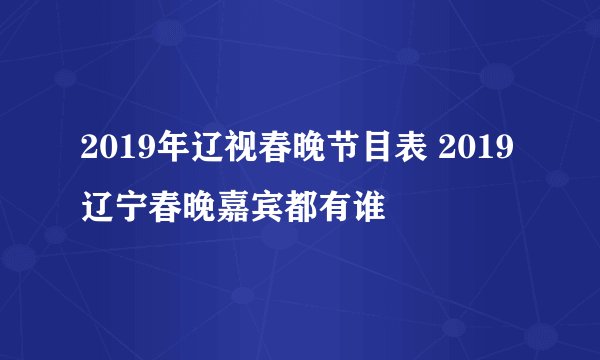 2019年辽视春晚节目表 2019辽宁春晚嘉宾都有谁