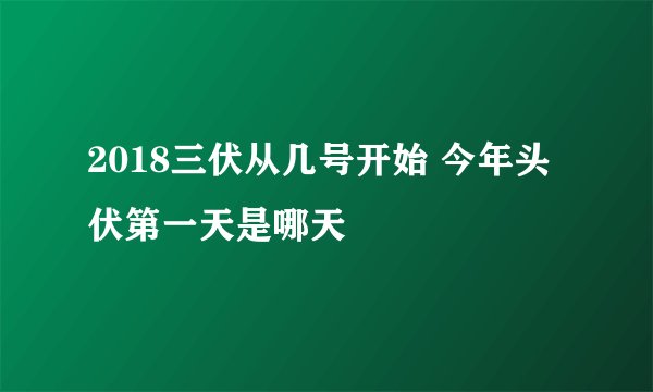 2018三伏从几号开始 今年头伏第一天是哪天