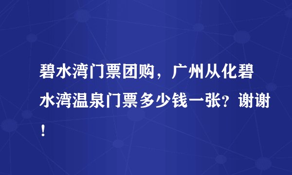 碧水湾门票团购，广州从化碧水湾温泉门票多少钱一张？谢谢！