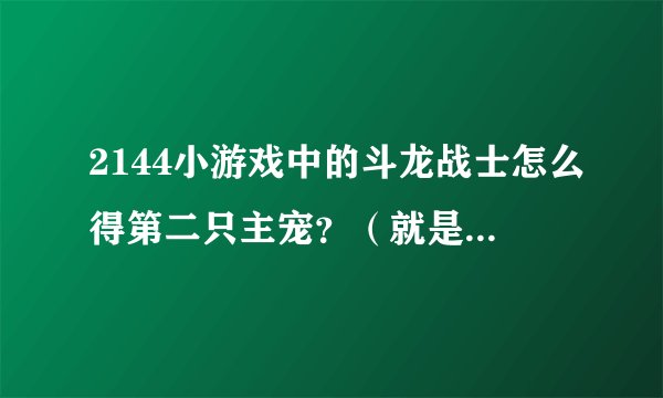 2144小游戏中的斗龙战士怎么得第二只主宠？（就是丘比，木拉多，达力古，海纳斯，卡布）