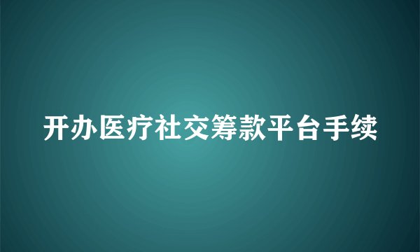 开办医疗社交筹款平台手续
