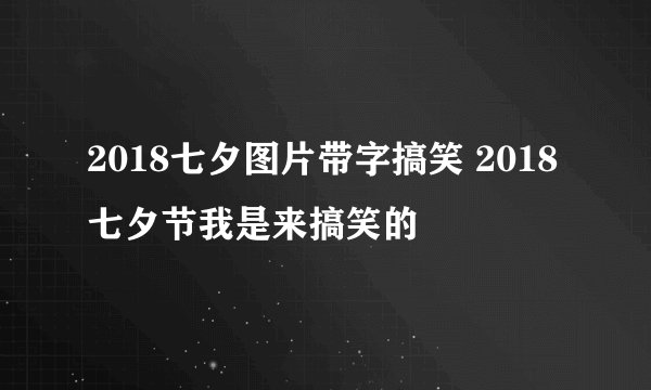 2018七夕图片带字搞笑 2018七夕节我是来搞笑的