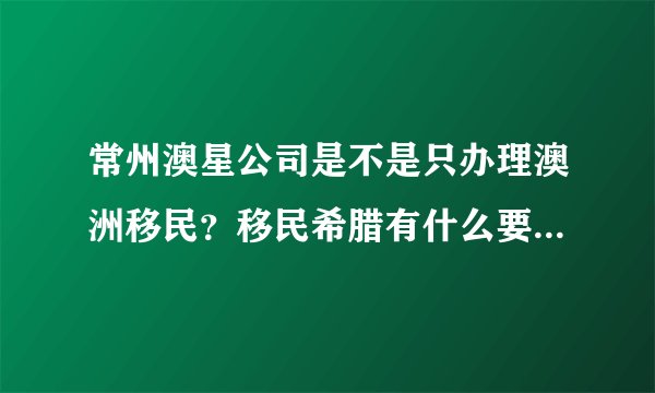 常州澳星公司是不是只办理澳洲移民？移民希腊有什么要求？是不是购买房产？