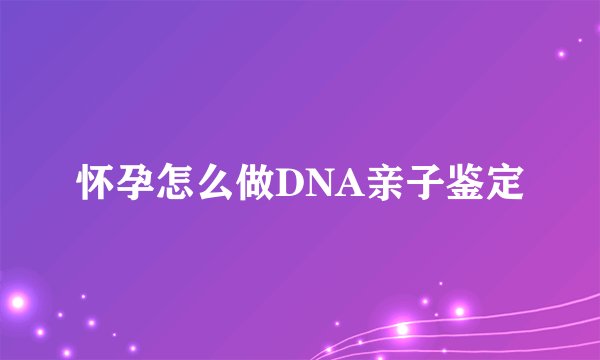 怀孕怎么做DNA亲子鉴定