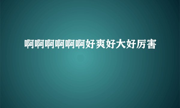 啊啊啊啊啊啊好爽好大好厉害