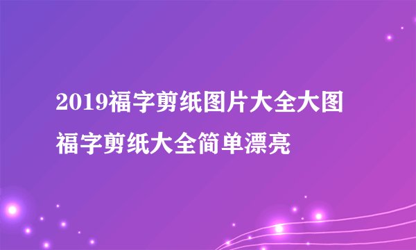 2019福字剪纸图片大全大图 福字剪纸大全简单漂亮
