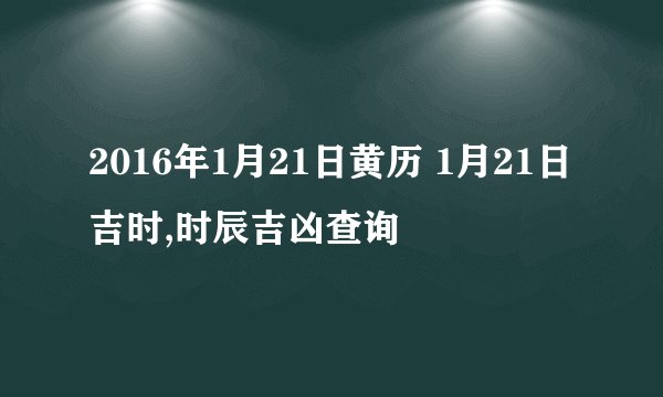 2016年1月21日黄历 1月21日吉时,时辰吉凶查询