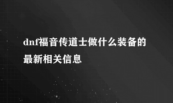 dnf福音传道士做什么装备的最新相关信息