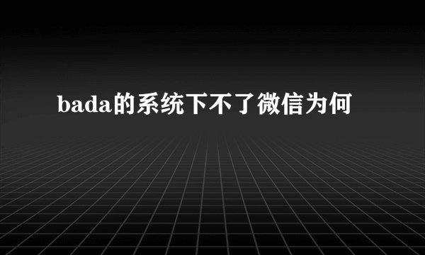 bada的系统下不了微信为何