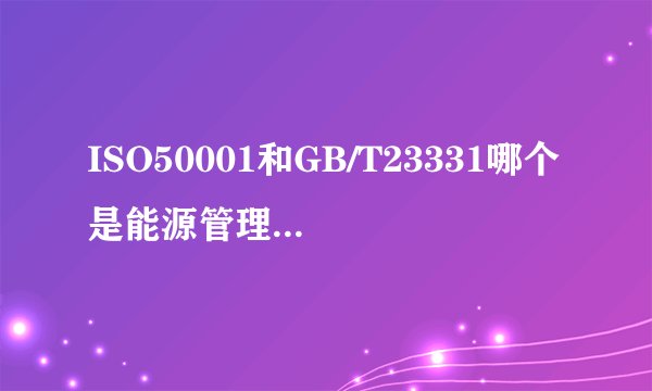 ISO50001和GB/T23331哪个是能源管理体系认证标准?